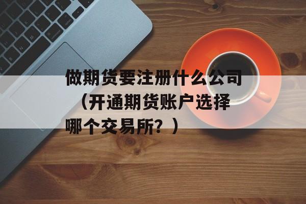 做期货要注册什么公司 （开通期货账户选择哪个交易所？）