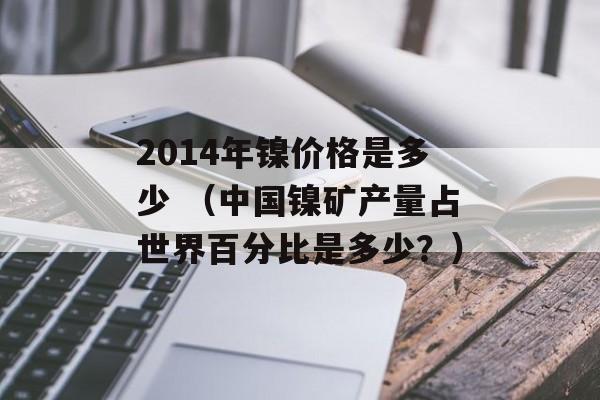 2014年镍价格是多少 （中国镍矿产量占世界百分比是多少？）