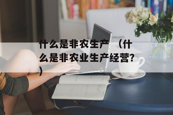 什么是非农生产 （什么是非农业生产经营？）