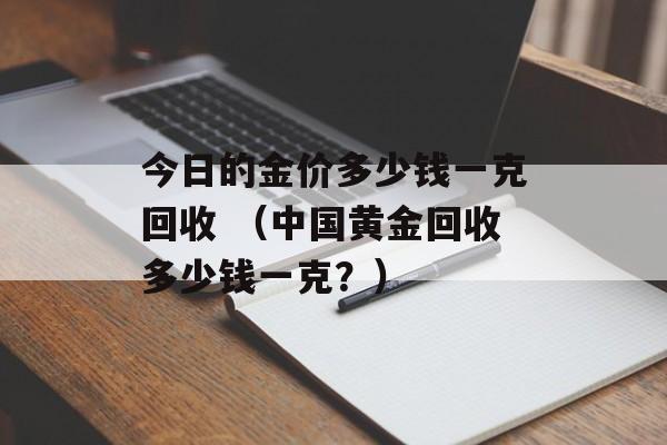 今日的金价多少钱一克回收 （中国黄金回收多少钱一克？）