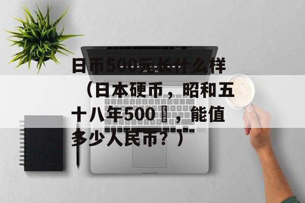 日币500元长什么样 （日本硬币，昭和五十八年500円，能值多少人民币？）