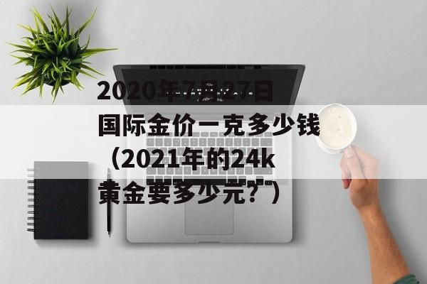 2020年7月27日国际金价一克多少钱 （2021年的24k黄金要多少元？）