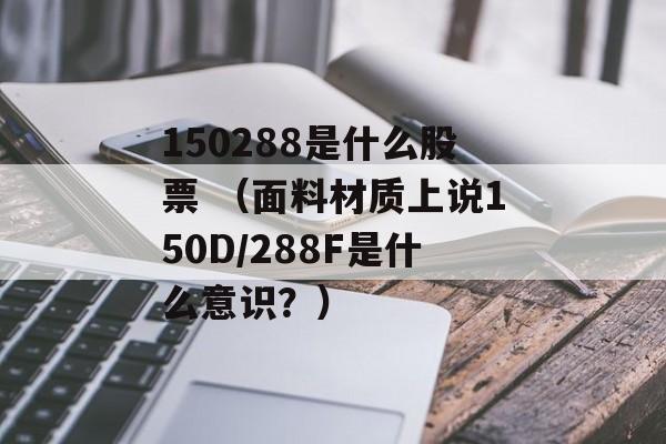 150288是什么股票 （面料材质上说150D/288F是什么意识？）