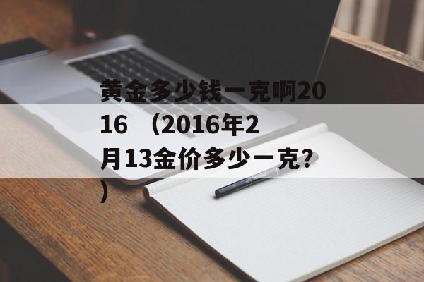 黄金多少钱一克啊2016 （2016年2月13金价多少一克？）