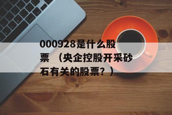 000928是什么股票 （央企控股开采砂石有关的股票？）