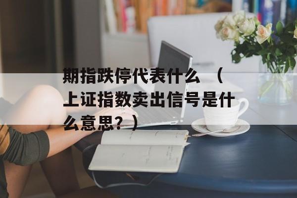 期指跌停代表什么 （上证指数卖出信号是什么意思？）