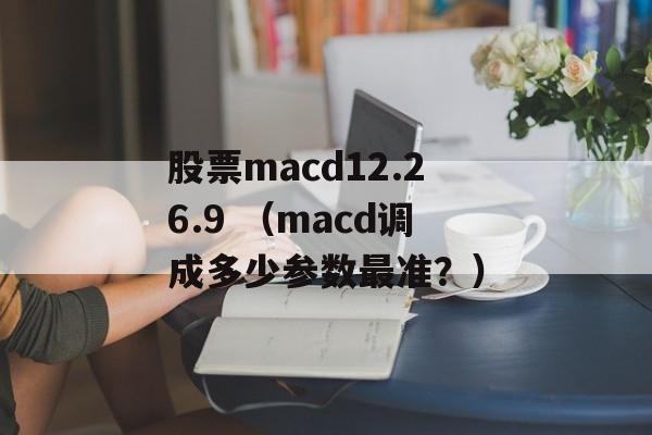 股票macd12.26.9 （macd调成多少参数最准？）