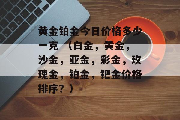 黄金铂金今日价格多少一克 （白金，黄金，沙金，亚金，彩金，玫瑰金，铂金，钯金价格排序？）