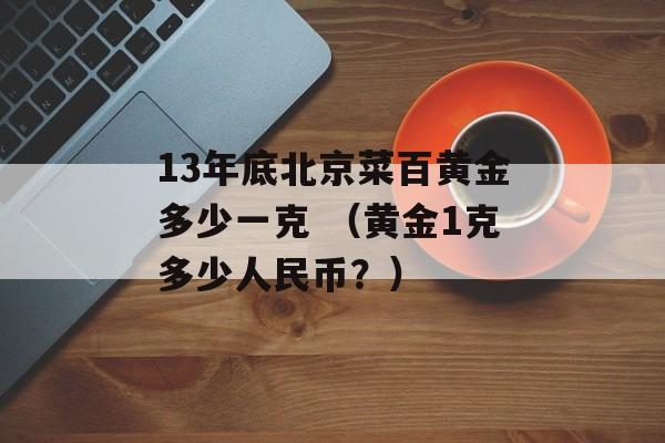 13年底北京菜百黄金多少一克 （黄金1克多少人民币？）