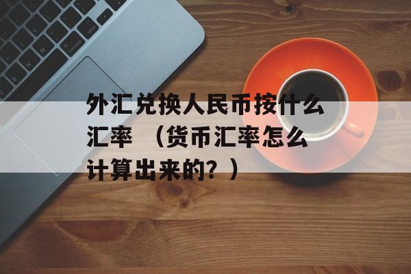 外汇兑换人民币按什么汇率 （货币汇率怎么计算出来的？）