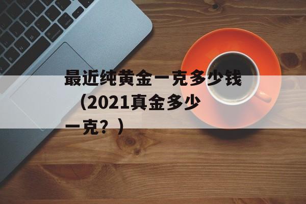 最近纯黄金一克多少钱 （2021真金多少一克？）