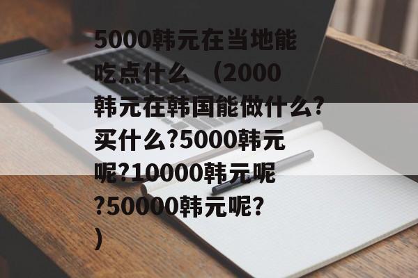 5000韩元在当地能吃点什么 （2000韩元在韩国能做什么?买什么?5000韩元呢?10000韩元呢?50000韩元呢？）