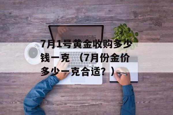 7月1号黄金收购多少钱一克 （7月份金价多少一克合适？）