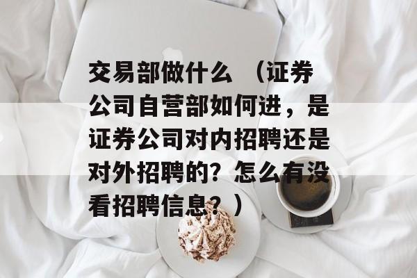 交易部做什么 （证券公司自营部如何进，是证券公司对内招聘还是对外招聘的？怎么有没看招聘信息？）