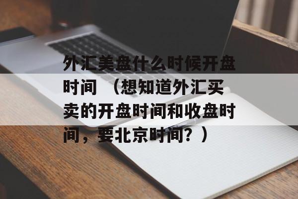 外汇美盘什么时候开盘时间 （想知道外汇买卖的开盘时间和收盘时间，要北京时间？）