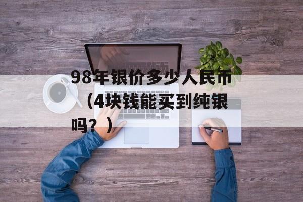 98年银价多少人民币 （4块钱能买到纯银吗？）