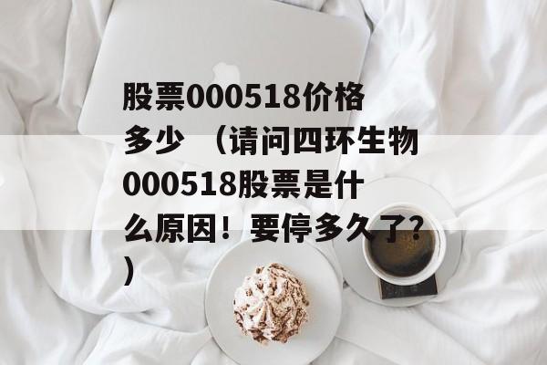 股票000518价格多少 （请问四环生物000518股票是什么原因！要停多久了？）