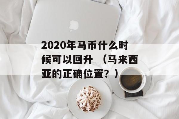 2020年马币什么时候可以回升 （马来西亚的正确位置？）