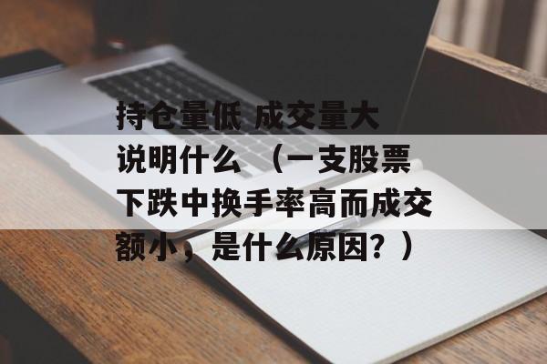 持仓量低 成交量大 说明什么 （一支股票下跌中换手率高而成交额小，是什么原因？）