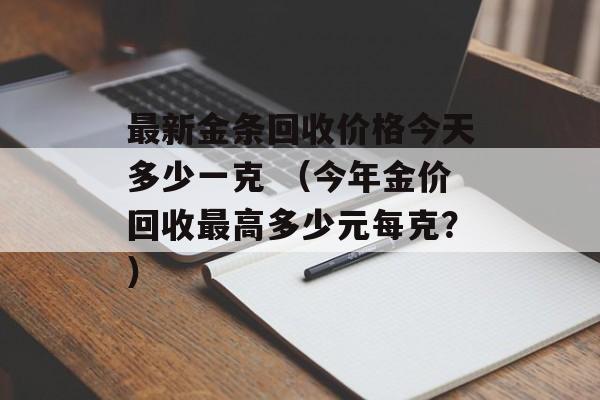 最新金条回收价格今天多少一克 （今年金价回收最高多少元每克？）