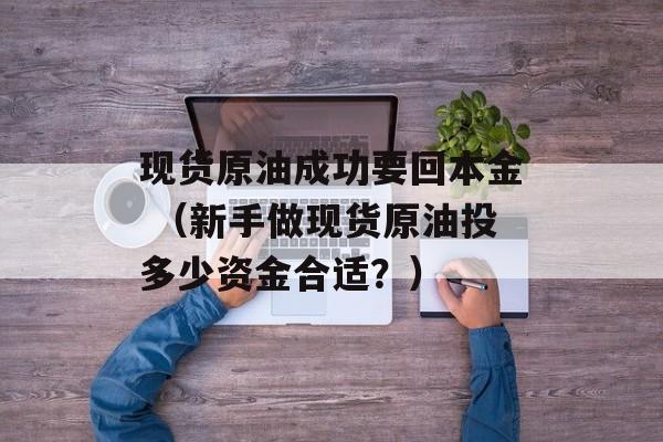 现货原油成功要回本金 （新手做现货原油投多少资金合适？）