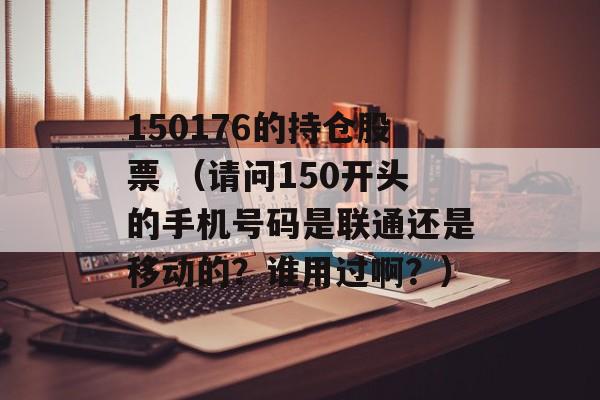 150176的持仓股票 （请问150开头的手机号码是联通还是移动的？谁用过啊？）