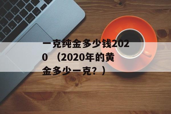 一克纯金多少钱2020 （2020年的黄金多少一克？）