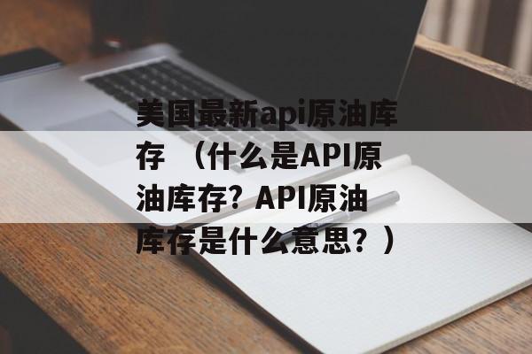 美国最新api原油库存 （什么是API原油库存? API原油库存是什么意思？）