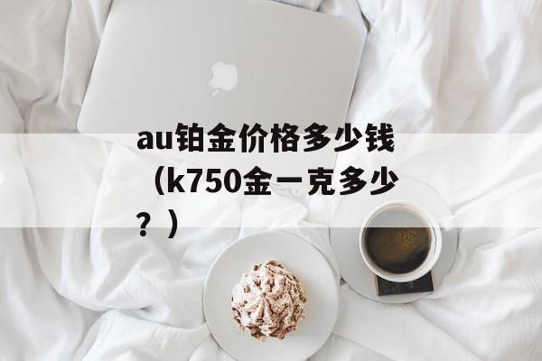 au铂金价格多少钱 （k750金一克多少？）