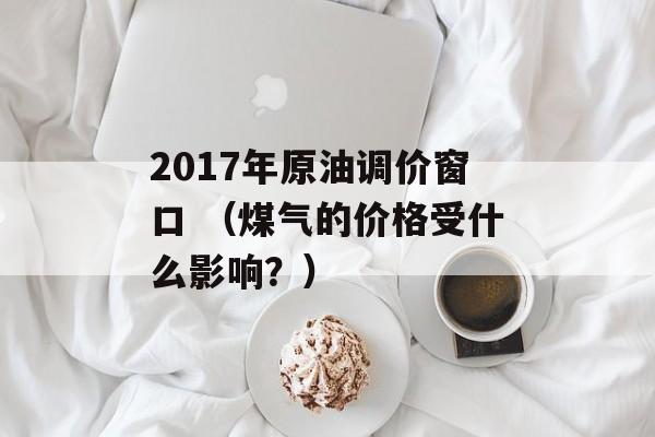 2017年原油调价窗口 （煤气的价格受什么影响？）