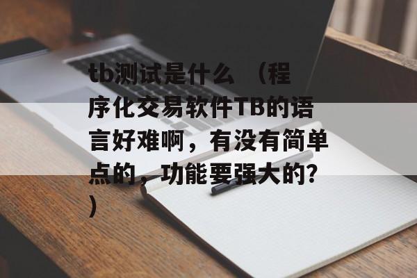 tb测试是什么 （程序化交易软件TB的语言好难啊，有没有简单点的，功能要强大的？）