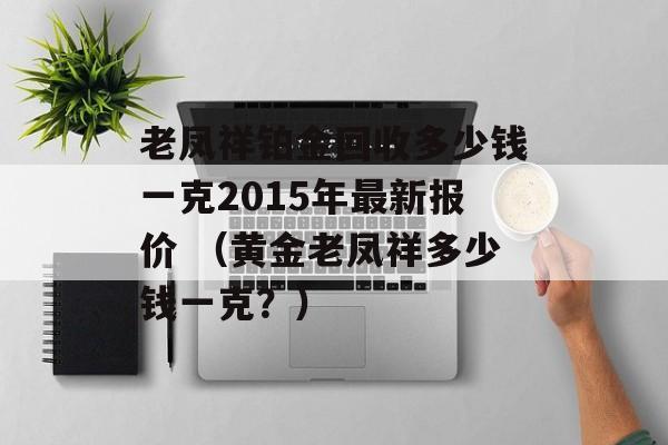 老凤祥铂金回收多少钱一克2015年最新报价 （黄金老凤祥多少钱一克？）