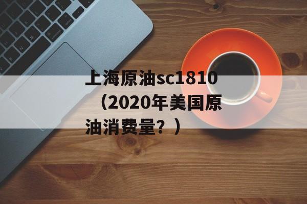 上海原油sc1810 （2020年美国原油消费量？）