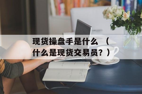 现货操盘手是什么 （什么是现货交易员？）