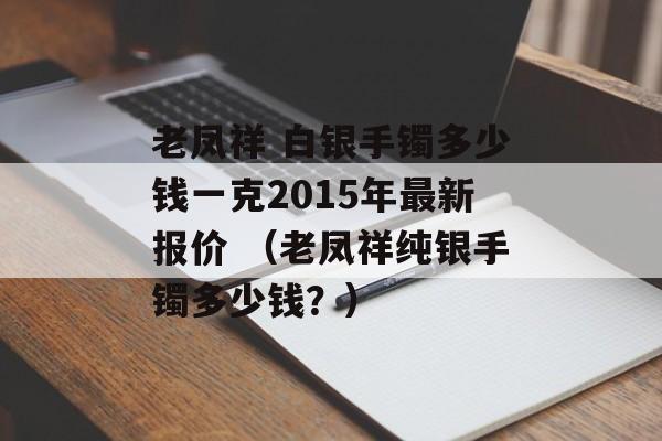 老凤祥 白银手镯多少钱一克2015年最新报价 （老凤祥纯银手镯多少钱？）