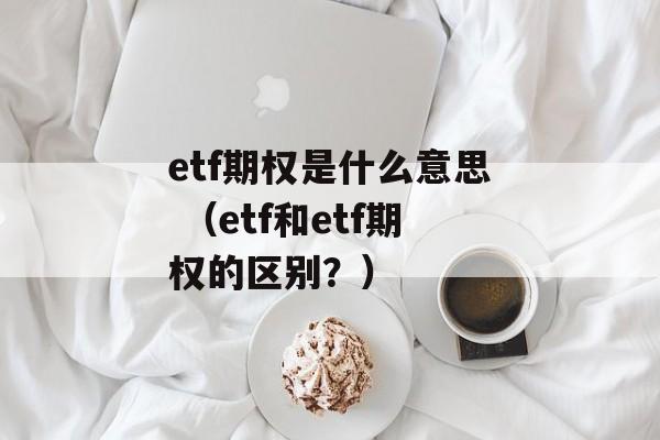 etf期权是什么意思 （etf和etf期权的区别？）