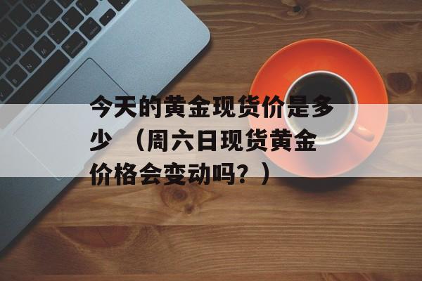 今天的黄金现货价是多少 （周六日现货黄金价格会变动吗？）