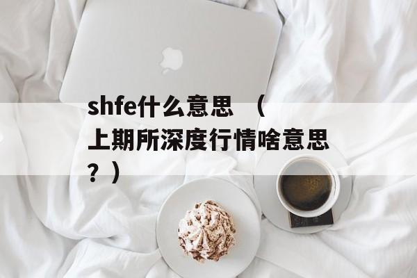 shfe什么意思 （上期所深度行情啥意思？）