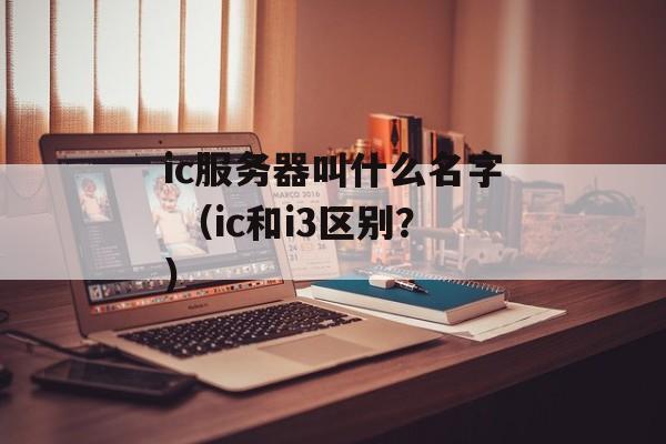 ic服务器叫什么名字 （ic和i3区别？）