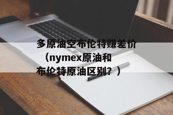 多原油空布伦特赚差价 （nymex原油和布伦特原油区别？）