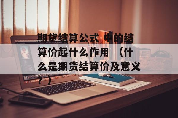 期货结算公式 中的结算价起什么作用 （什么是期货结算价及意义？）