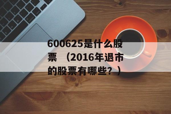 600625是什么股票 （2016年退市的股票有哪些？）