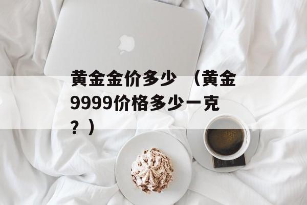 黄金金价多少 （黄金9999价格多少一克？）