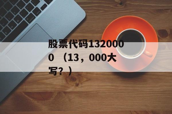 股票代码1320000 （13，000大写？）