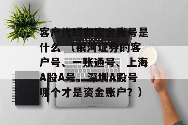 客户代码和资金账号是什么 （银河证券的客户号、一账通号、上海A股A号、深圳A股号哪个才是资金账户？）