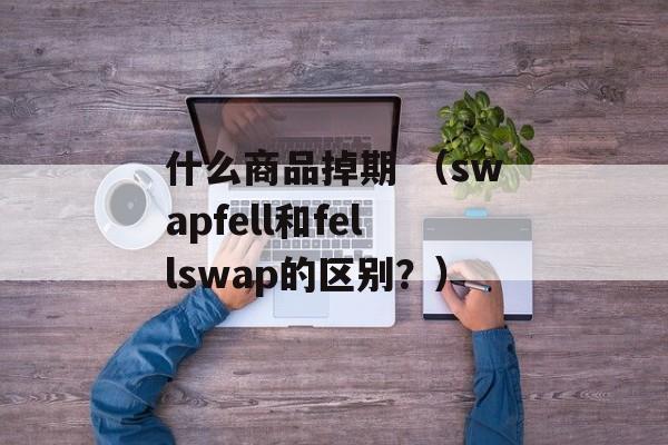 什么商品掉期 （swapfell和fellswap的区别？）