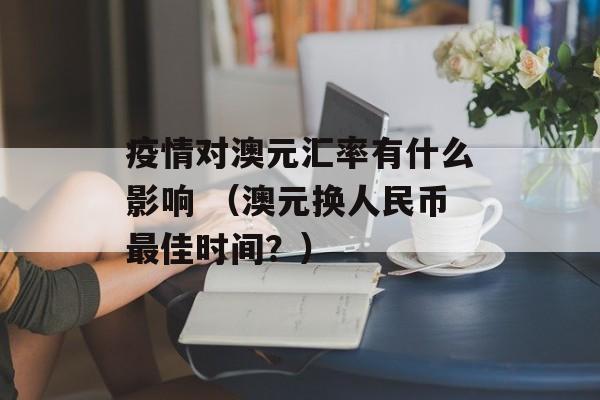 疫情对澳元汇率有什么影响 （澳元换人民币最佳时间？）