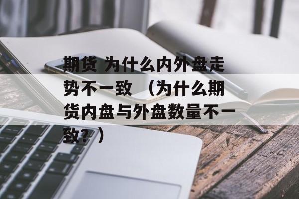 期货 为什么内外盘走势不一致 （为什么期货内盘与外盘数量不一致？）