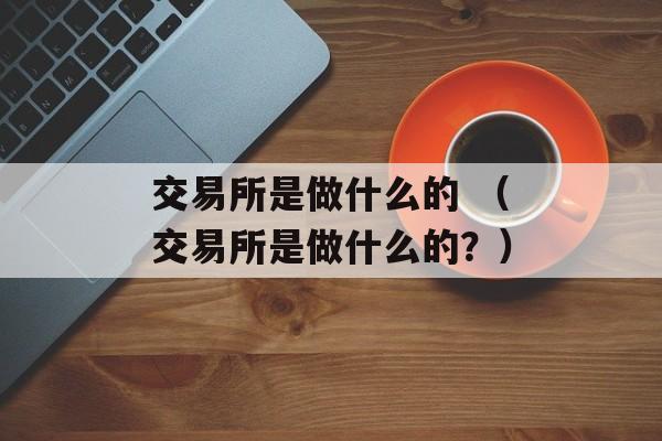 交易所是做什么的 （交易所是做什么的？）