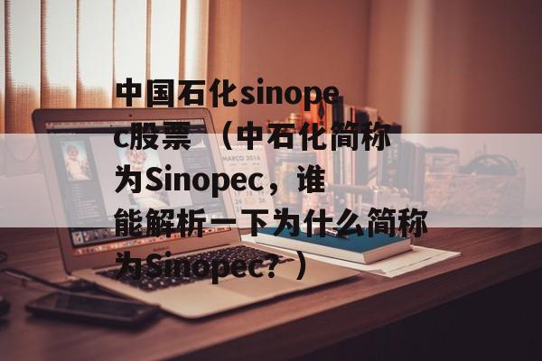 中国石化sinopec股票 （中石化简称为Sinopec，谁能解析一下为什么简称为Sinopec？）